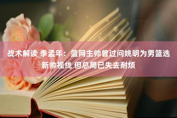 战术解读 季孟年：篮网主帅曾过问姚明为男篮选新帅视线 但总局已失去耐烦