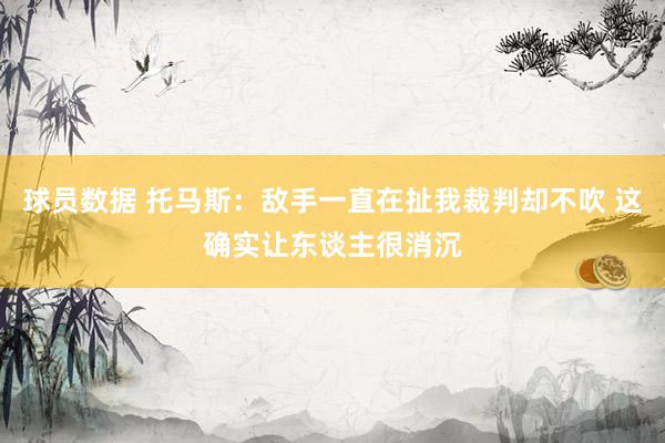 球员数据 托马斯：敌手一直在扯我裁判却不吹 这确实让东谈主很消沉