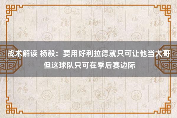 战术解读 杨毅：要用好利拉德就只可让他当大哥 但这球队只可在季后赛边际