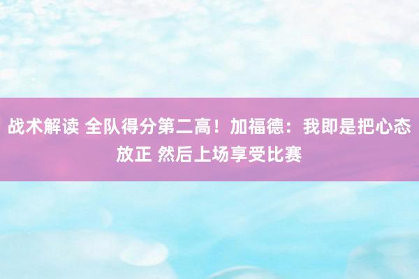 战术解读 全队得分第二高！加福德：我即是把心态放正 然后上场享受比赛