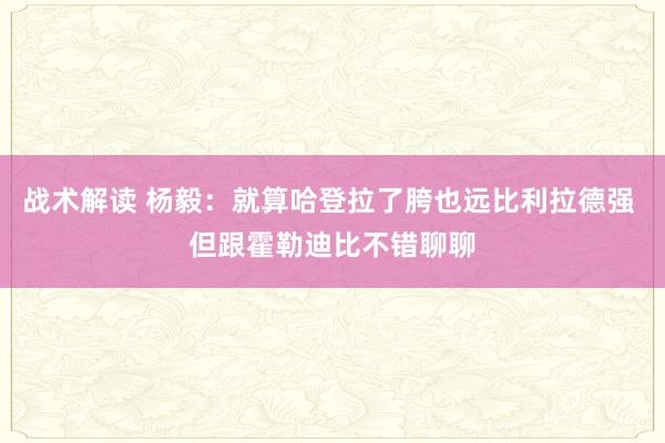 战术解读 杨毅：就算哈登拉了胯也远比利拉德强 但跟霍勒迪比不错聊聊