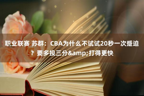 职业联赛 苏群：CBA为什么不试试20秒一次蹙迫？要多投三分&打得更快