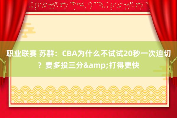 职业联赛 苏群：CBA为什么不试试20秒一次迫切？要多投三分&打得更快