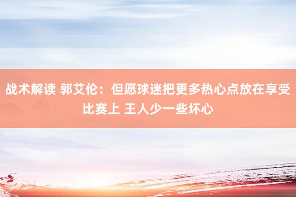 战术解读 郭艾伦：但愿球迷把更多热心点放在享受比赛上 王人少一些坏心