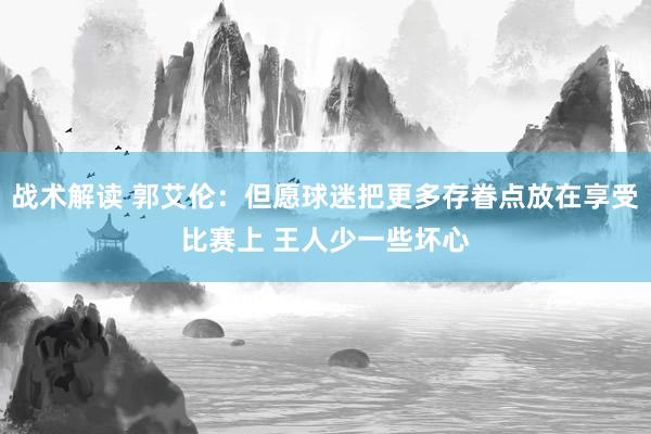 战术解读 郭艾伦：但愿球迷把更多存眷点放在享受比赛上 王人少一些坏心