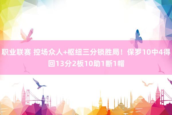 职业联赛 控场众人+枢纽三分锁胜局！保罗10中4得回13分2板10助1断1帽