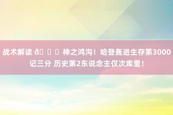 战术解读 😀神之鸿沟！哈登轰进生存第3000记三分 历史第2东说念主仅次库里！