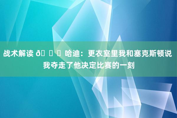 战术解读 😓哈迪：更衣室里我和塞克斯顿说 我夺走了他决定比赛的一刻