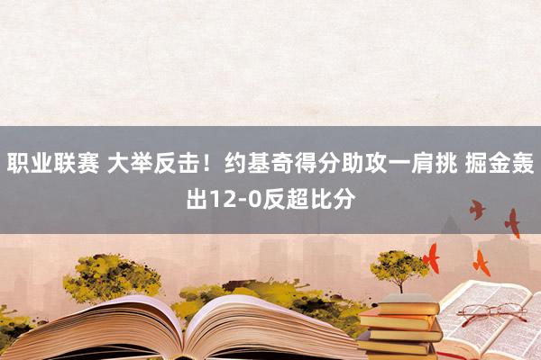 职业联赛 大举反击！约基奇得分助攻一肩挑 掘金轰出12-0反超比分