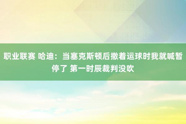 职业联赛 哈迪：当塞克斯顿后撤着运球时我就喊暂停了 第一时辰裁判没吹