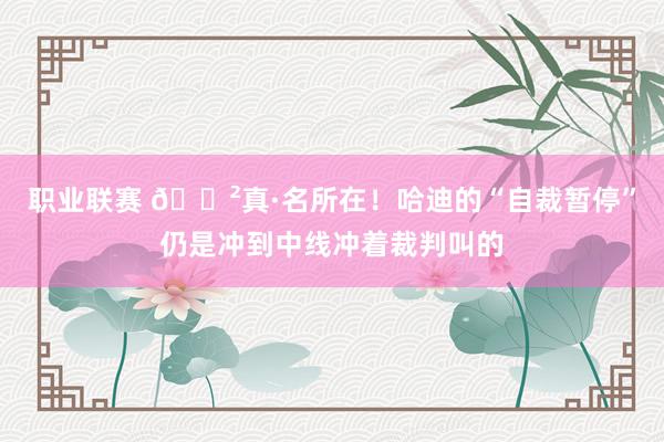 职业联赛 😲真·名所在！哈迪的“自裁暂停”仍是冲到中线冲着裁判叫的