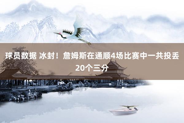 球员数据 冰封！詹姆斯在通顺4场比赛中一共投丢20个三分