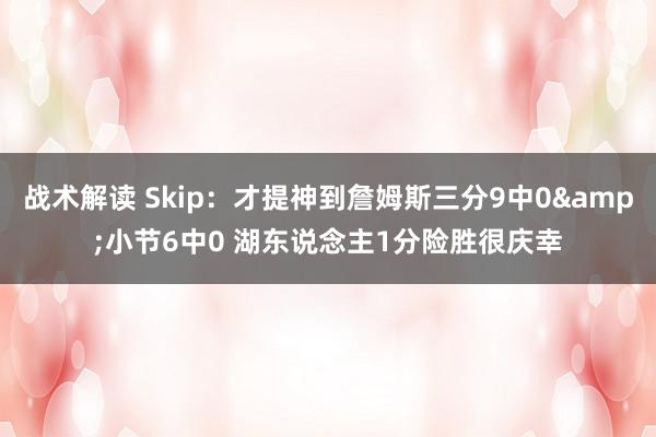 战术解读 Skip：才提神到詹姆斯三分9中0&小节6中0 湖东说念主1分险胜很庆幸