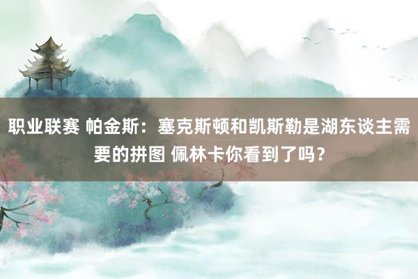 职业联赛 帕金斯：塞克斯顿和凯斯勒是湖东谈主需要的拼图 佩林卡你看到了吗？