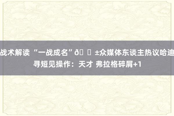 战术解读 “一战成名”😱众媒体东谈主热议哈迪寻短见操作：天才 弗拉格碎屑+1