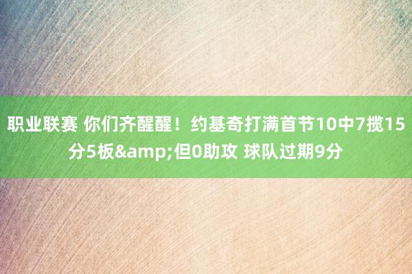 职业联赛 你们齐醒醒！约基奇打满首节10中7揽15分5板&但0助攻 球队过期9分