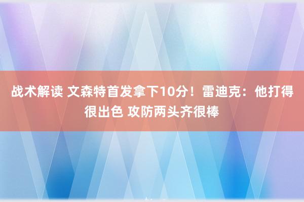 战术解读 文森特首发拿下10分！雷迪克：他打得很出色 攻防两头齐很棒