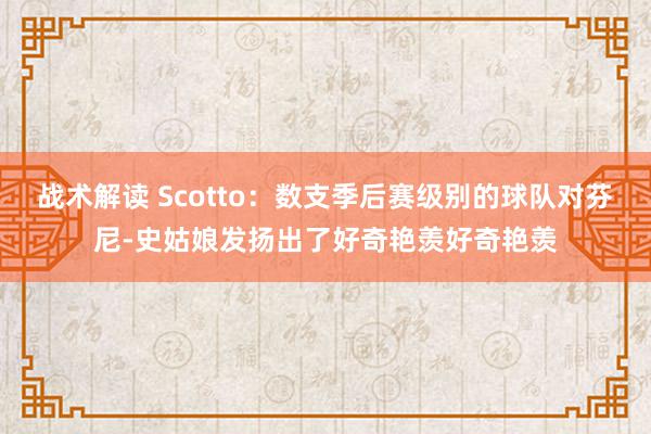 战术解读 Scotto：数支季后赛级别的球队对芬尼-史姑娘发扬出了好奇艳羡好奇艳羡