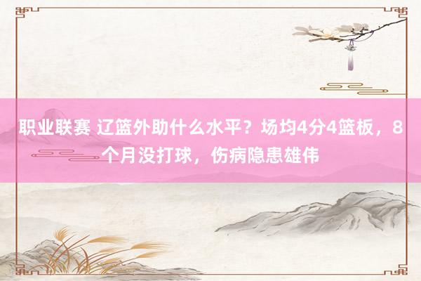 职业联赛 辽篮外助什么水平？场均4分4篮板，8个月没打球，伤病隐患雄伟