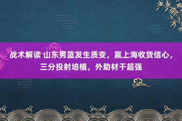 战术解读 山东男篮发生质变，赢上海收货信心，三分投射培植，外助材干超强