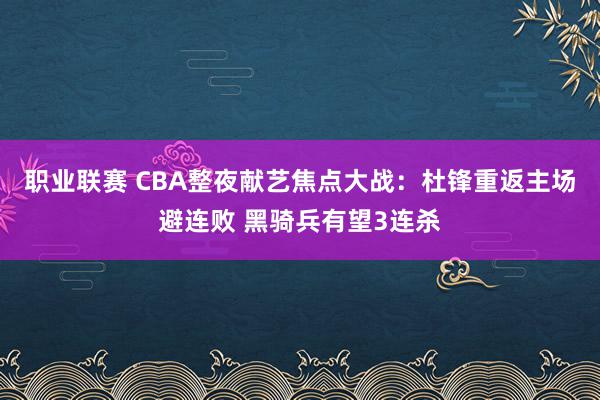 职业联赛 CBA整夜献艺焦点大战：杜锋重返主场避连败 黑骑兵有望3连杀