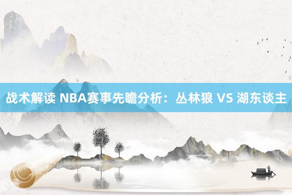 战术解读 NBA赛事先瞻分析：丛林狼 VS 湖东谈主