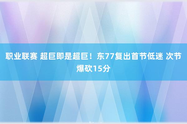 职业联赛 超巨即是超巨！东77复出首节低迷 次节爆砍15分