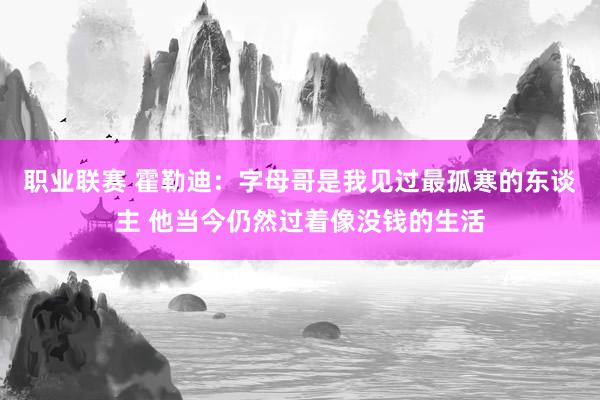 职业联赛 霍勒迪：字母哥是我见过最孤寒的东谈主 他当今仍然过着像没钱的生活