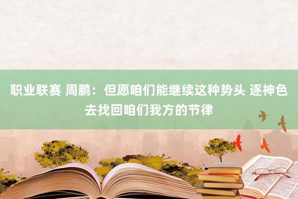 职业联赛 周鹏：但愿咱们能继续这种势头 逐神色去找回咱们我方的节律