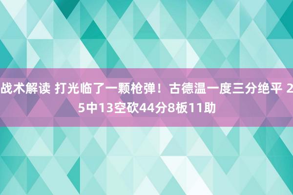 战术解读 打光临了一颗枪弹！古德温一度三分绝平 25中13空砍44分8板11助