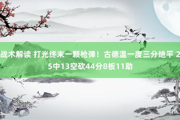 战术解读 打光终末一颗枪弹！古德温一度三分绝平 25中13空砍44分8板11助