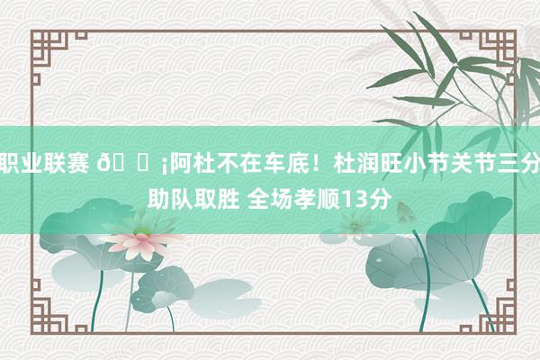 职业联赛 🗡阿杜不在车底！杜润旺小节关节三分助队取胜 全场孝顺13分