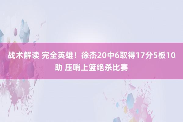 战术解读 完全英雄！徐杰20中6取得17分5板10助 压哨上篮绝杀比赛