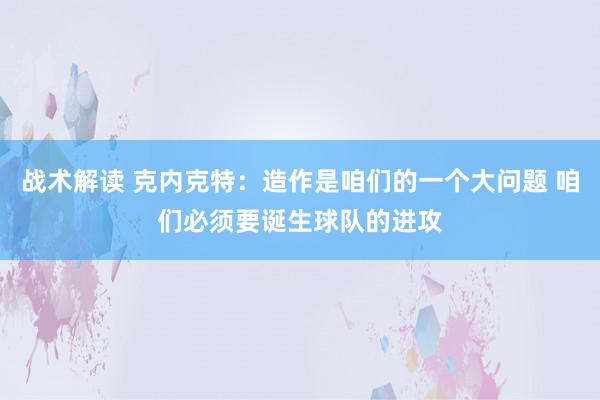 战术解读 克内克特：造作是咱们的一个大问题 咱们必须要诞生球队的进攻