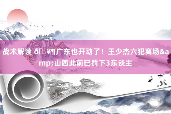 战术解读 🥶广东也开动了！王少杰六犯离场&山西此前已罚下3东谈主