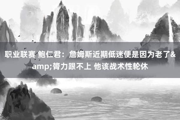 职业联赛 鲍仁君：詹姆斯近期低迷便是因为老了&膂力跟不上 他该战术性轮休