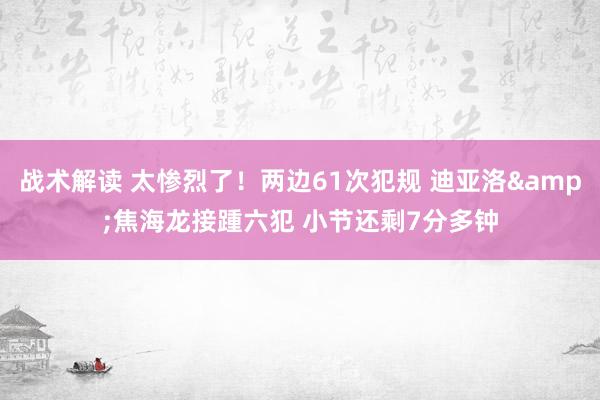 战术解读 太惨烈了！两边61次犯规 迪亚洛&焦海龙接踵六犯 小节还剩7分多钟