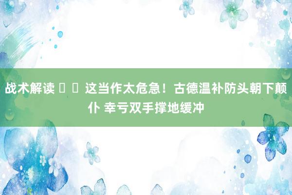 战术解读 ⚠️这当作太危急！古德温补防头朝下颠仆 幸亏双手撑地缓冲