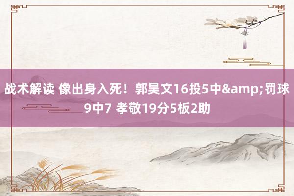 战术解读 像出身入死！郭昊文16投5中&罚球9中7 孝敬19分5板2助