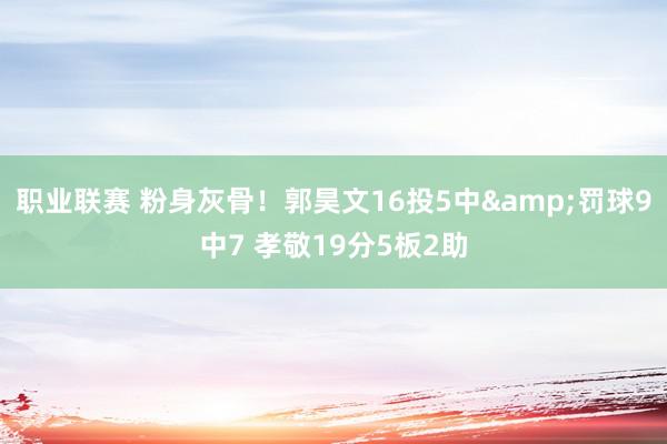 职业联赛 粉身灰骨！郭昊文16投5中&罚球9中7 孝敬19分5板2助