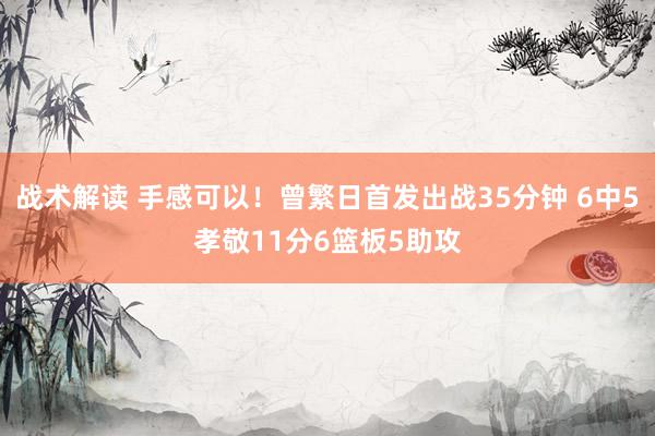 战术解读 手感可以！曾繁日首发出战35分钟 6中5孝敬11分6篮板5助攻