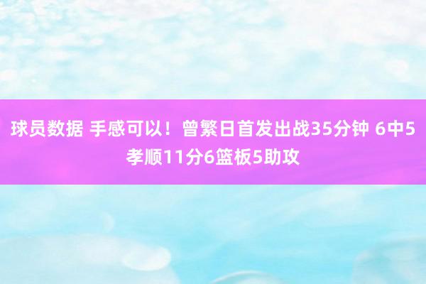 球员数据 手感可以！曾繁日首发出战35分钟 6中5孝顺11分6篮板5助攻