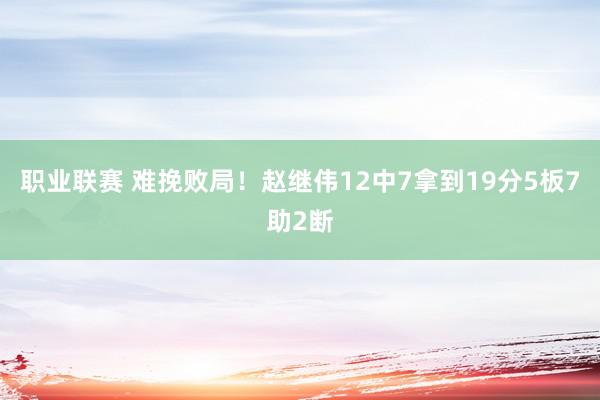 职业联赛 难挽败局！赵继伟12中7拿到19分5板7助2断