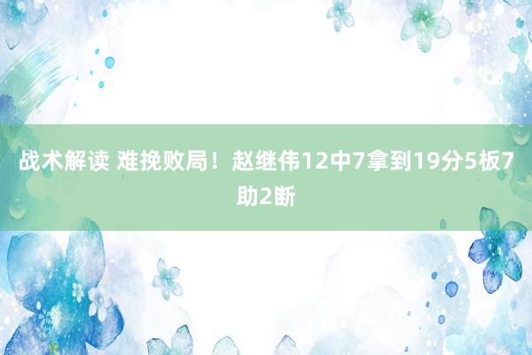 战术解读 难挽败局！赵继伟12中7拿到19分5板7助2断