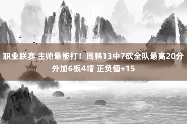 职业联赛 主帅最能打！周鹏13中7砍全队最高20分外加6板4帽 正负值+15