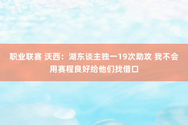 职业联赛 沃西：湖东谈主独一19次助攻 我不会用赛程良好给他们找借口