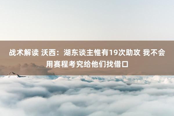 战术解读 沃西：湖东谈主惟有19次助攻 我不会用赛程考究给他们找借口