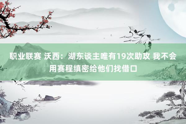 职业联赛 沃西：湖东谈主唯有19次助攻 我不会用赛程缜密给他们找借口