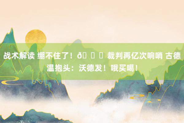 战术解读 绷不住了！😂裁判再亿次响哨 古德温抱头：沃德发！哦买噶！