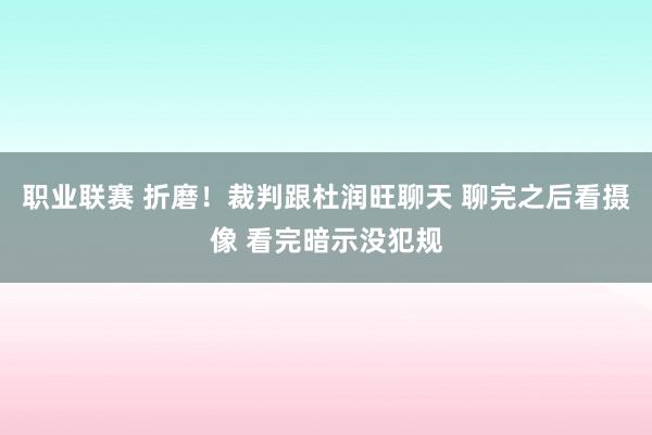 职业联赛 折磨！裁判跟杜润旺聊天 聊完之后看摄像 看完暗示没犯规